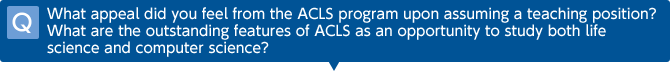 Q What appeal did you feel from the ACLS program upon assuming a teaching position? What are the outstanding features of ACLS as an opportunity to study both life science and computer science? 